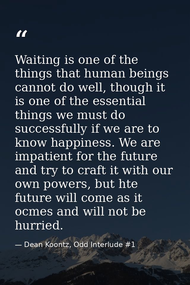 Waiting is one of the things that human beings cannot do well, though it is one of the essential things we must do succe — Dean Koontz, Odd Interlude #1
