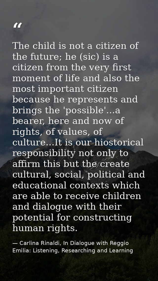 The child is not a citizen of the future; he (sic) is a citizen from the very first moment of life and also the most imp — Carlina Rinaldi, In Dialogue with Reggio Emilia: Listening, Researching and Learning