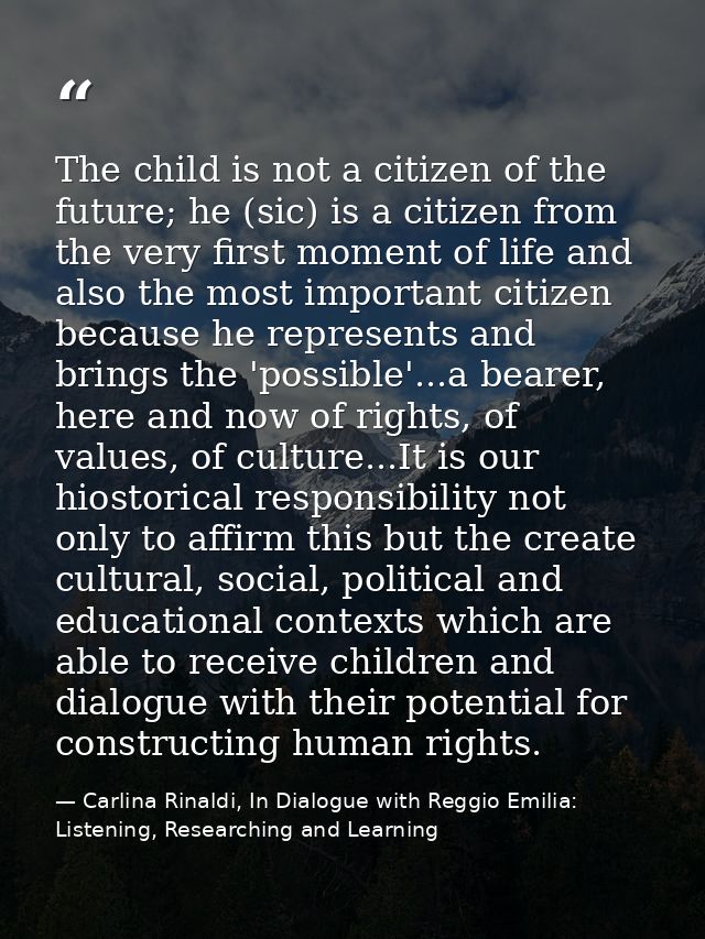 The child is not a citizen of the future; he (sic) is a citizen from the very first moment of life and also the most imp — Carlina Rinaldi, In Dialogue with Reggio Emilia: Listening, Researching and Learning