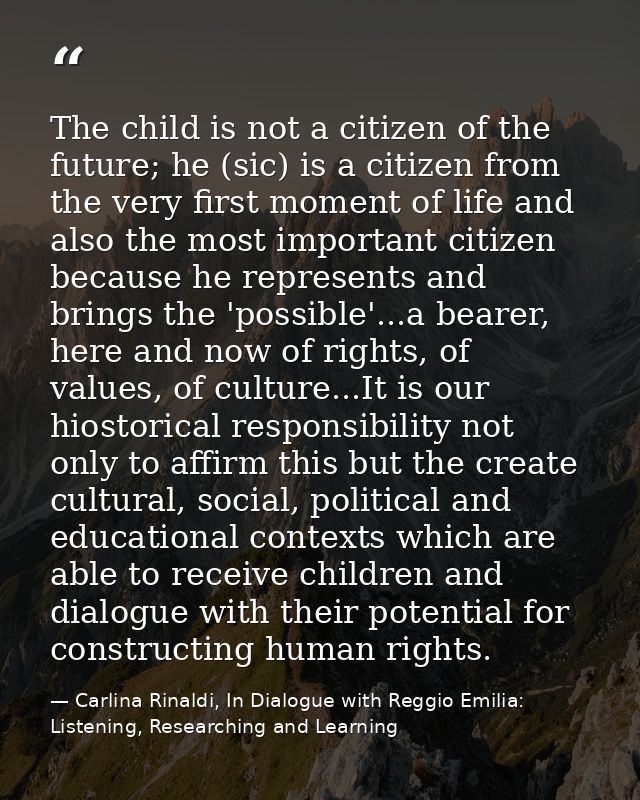 The child is not a citizen of the future; he (sic) is a citizen from the very first moment of life and also the most imp — Carlina Rinaldi, In Dialogue with Reggio Emilia: Listening, Researching and Learning