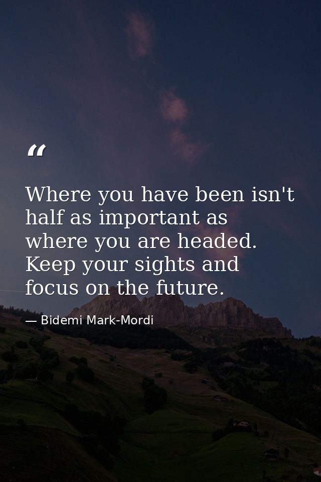 Where you have been isn't half as important as where you are headed. Keep your sights and focus on the future. — Bidemi Mark-Mordi