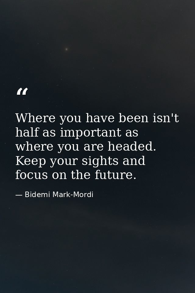Where you have been isn't half as important as where you are headed. Keep your sights and focus on the future. — Bidemi Mark-Mordi