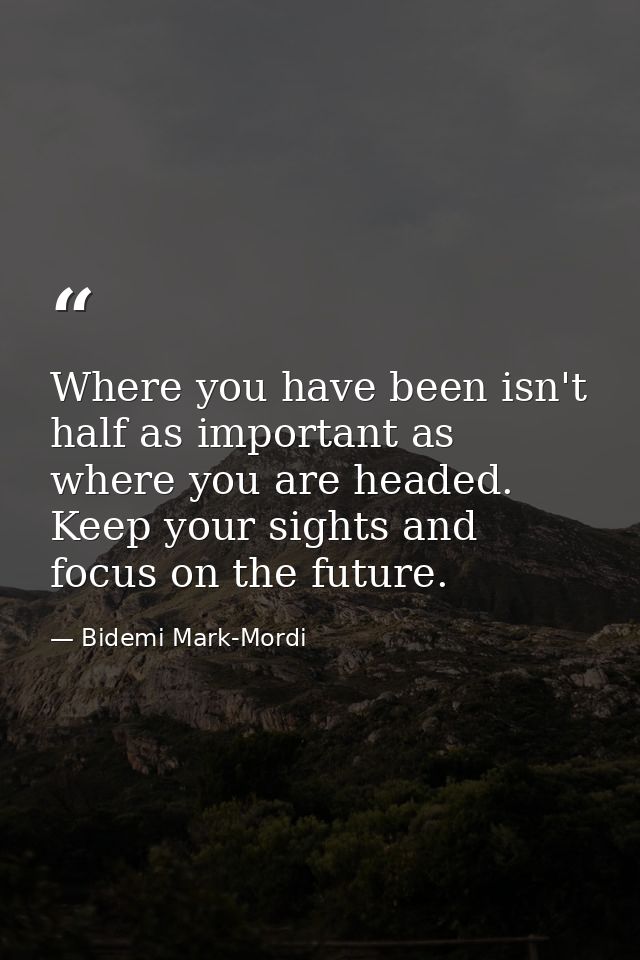 Where you have been isn't half as important as where you are headed. Keep your sights and focus on the future. — Bidemi Mark-Mordi