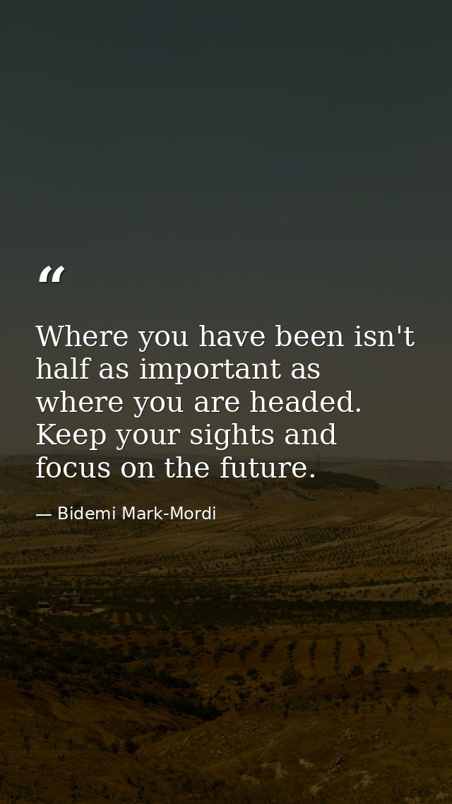 Where you have been isn't half as important as where you are headed. Keep your sights and focus on the future. — Bidemi Mark-Mordi