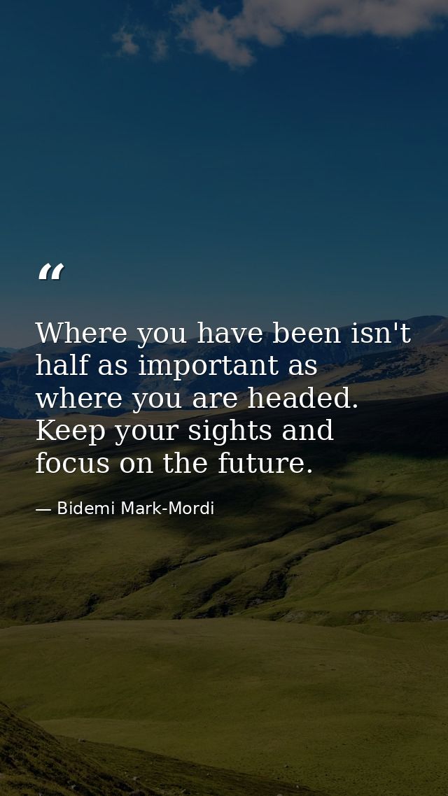 Where you have been isn't half as important as where you are headed. Keep your sights and focus on the future. — Bidemi Mark-Mordi