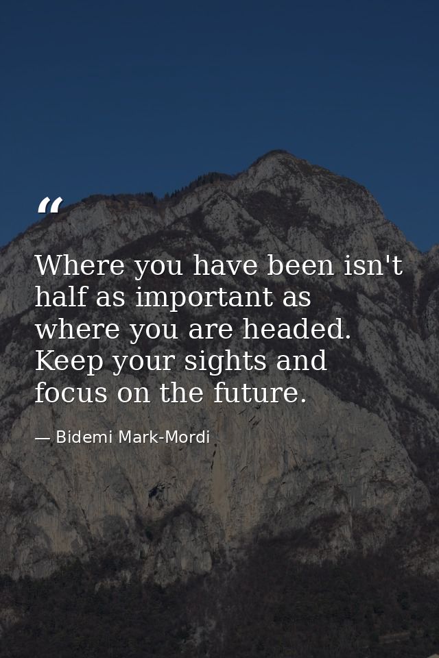Where you have been isn't half as important as where you are headed. Keep your sights and focus on the future. — Bidemi Mark-Mordi