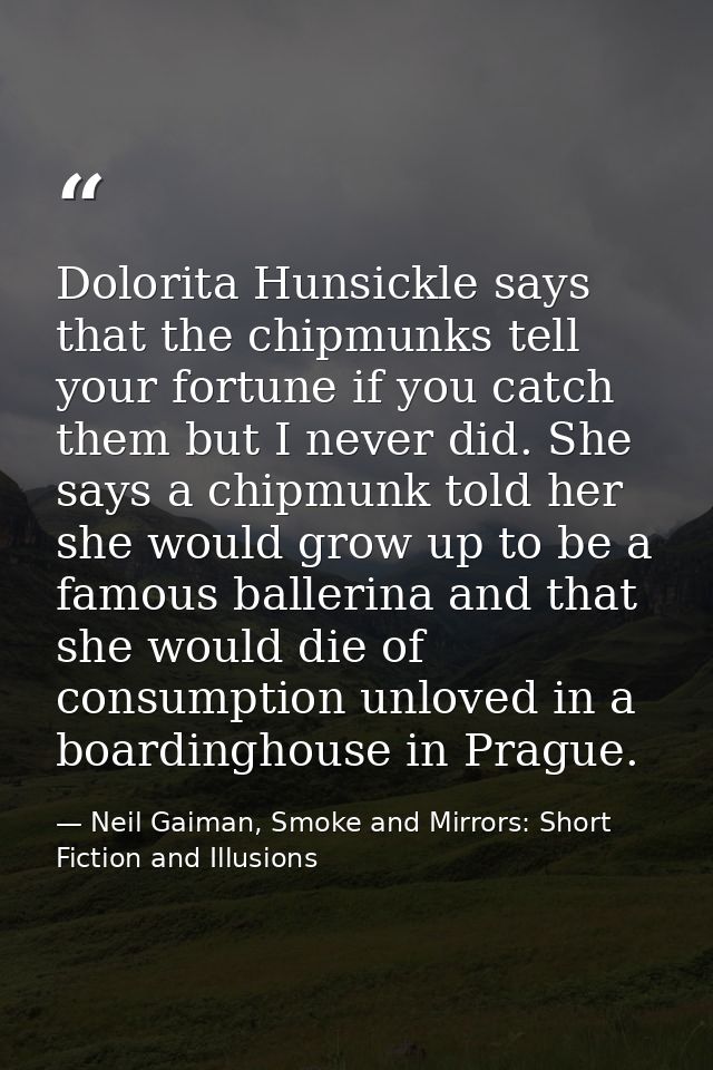 Dolorita Hunsickle says that the chipmunks tell your fortune if you catch them but I never did. She says a chipmunk told — Neil Gaiman, Smoke and Mirrors: Short Fiction and Illusions
