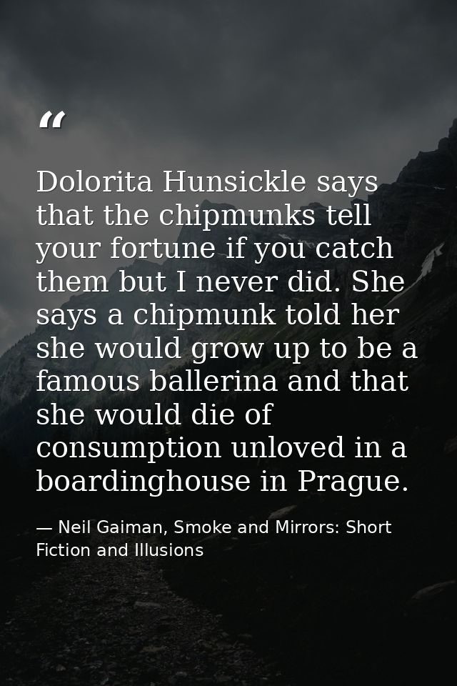 Dolorita Hunsickle says that the chipmunks tell your fortune if you catch them but I never did. She says a chipmunk told — Neil Gaiman, Smoke and Mirrors: Short Fiction and Illusions