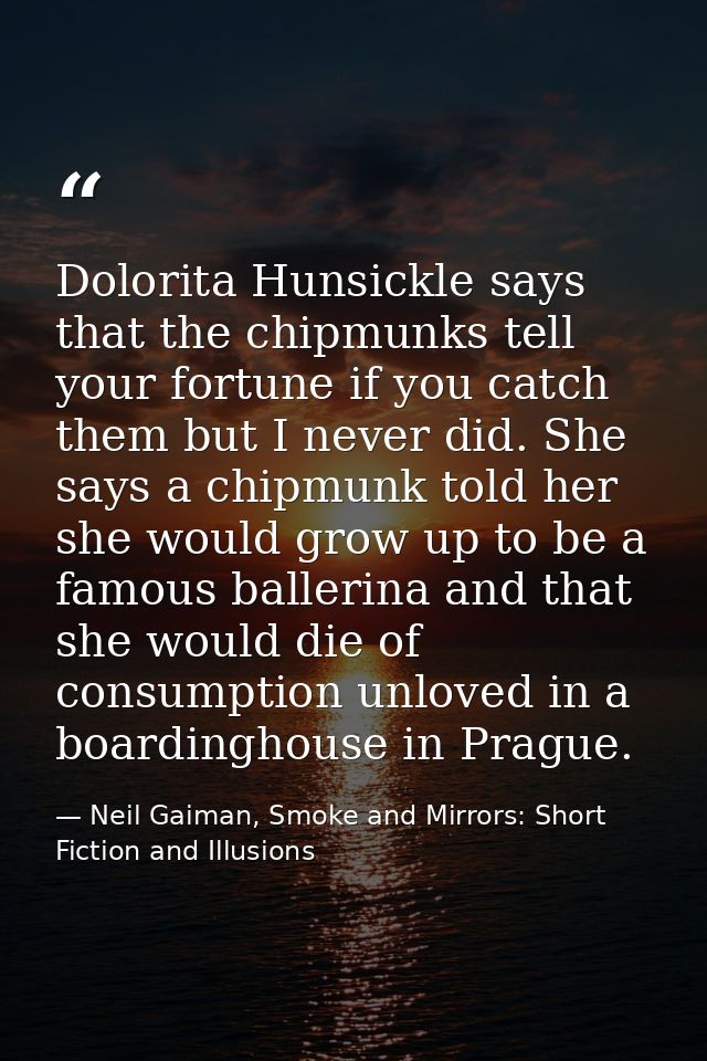 Dolorita Hunsickle says that the chipmunks tell your fortune if you catch them but I never did. She says a chipmunk told — Neil Gaiman, Smoke and Mirrors: Short Fiction and Illusions