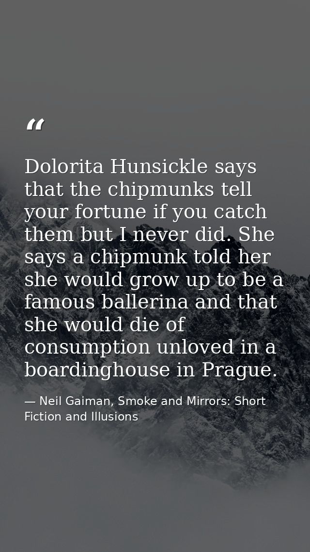 Dolorita Hunsickle says that the chipmunks tell your fortune if you catch them but I never did. She says a chipmunk told — Neil Gaiman, Smoke and Mirrors: Short Fiction and Illusions