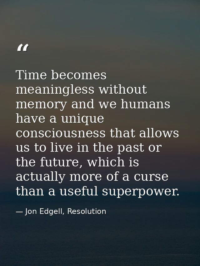 Time becomes meaningless without memory and we humans have a unique consciousness that allows us to live in the past or  — Jon Edgell, Resolution