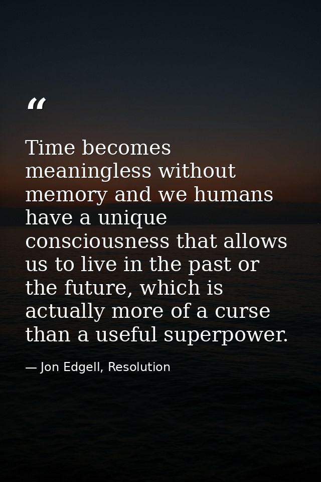 Time becomes meaningless without memory and we humans have a unique consciousness that allows us to live in the past or  — Jon Edgell, Resolution