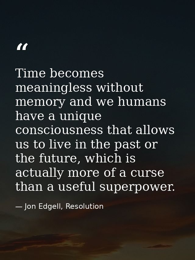 Time becomes meaningless without memory and we humans have a unique consciousness that allows us to live in the past or  — Jon Edgell, Resolution