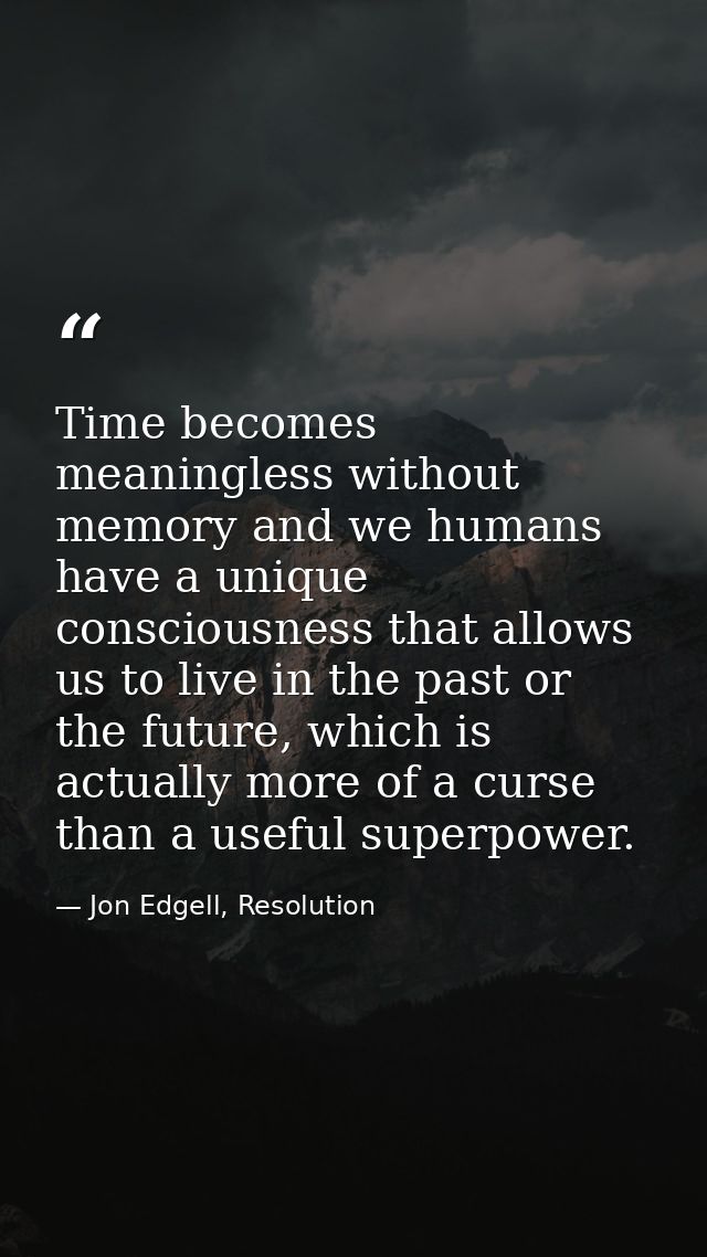 Time becomes meaningless without memory and we humans have a unique consciousness that allows us to live in the past or  — Jon Edgell, Resolution