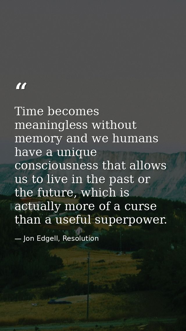 Time becomes meaningless without memory and we humans have a unique consciousness that allows us to live in the past or  — Jon Edgell, Resolution