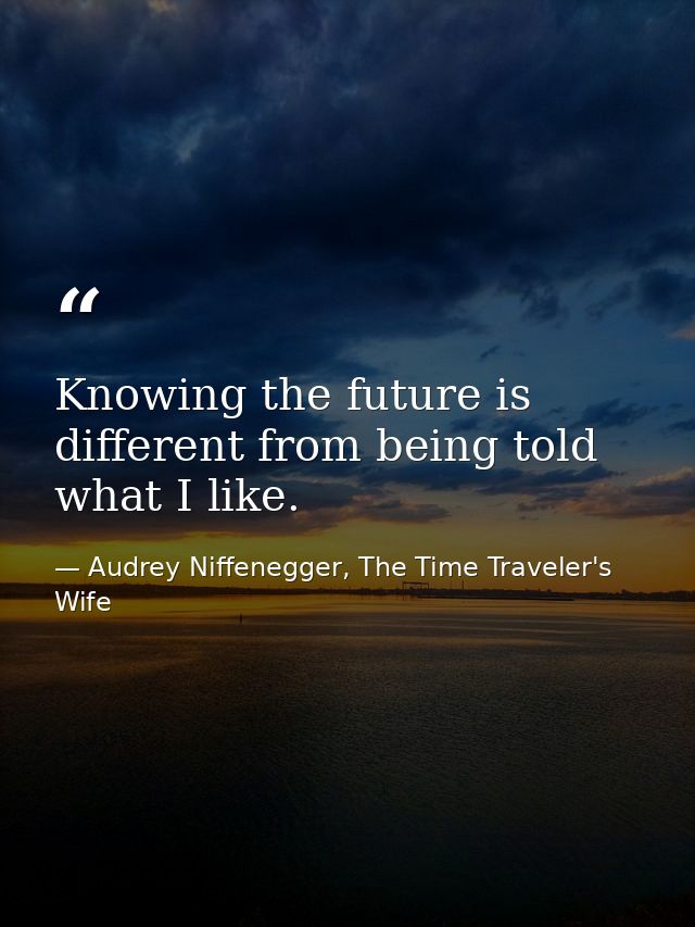 Knowing the future is different from being told what I like. — Audrey Niffenegger, The Time Traveler's Wife