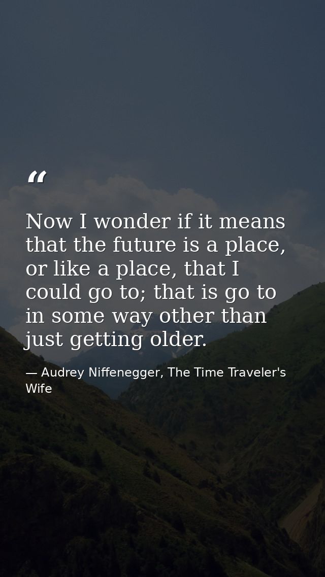 Now I wonder if it means that the future is a place, or like a place, that I could go to; that is go to in some way othe — Audrey Niffenegger, The Time Traveler's Wife