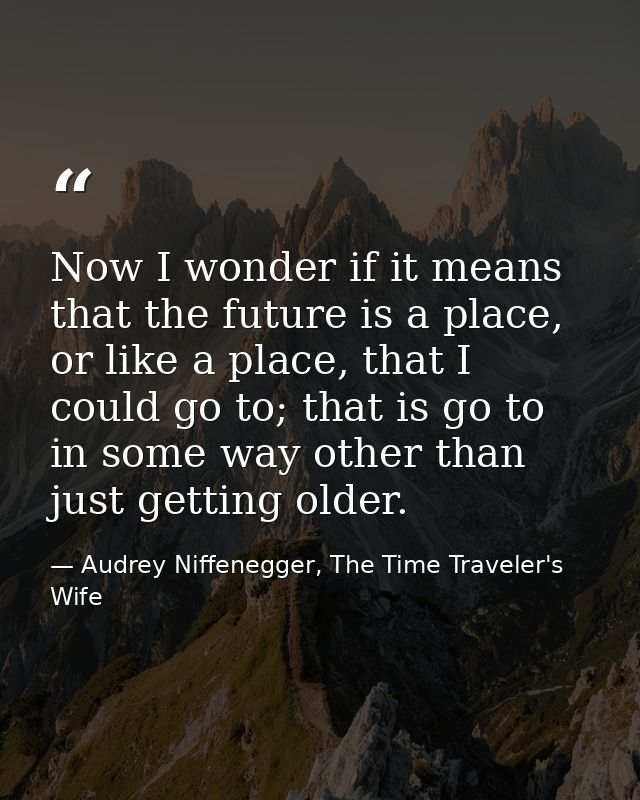 Now I wonder if it means that the future is a place, or like a place, that I could go to; that is go to in some way othe — Audrey Niffenegger, The Time Traveler's Wife