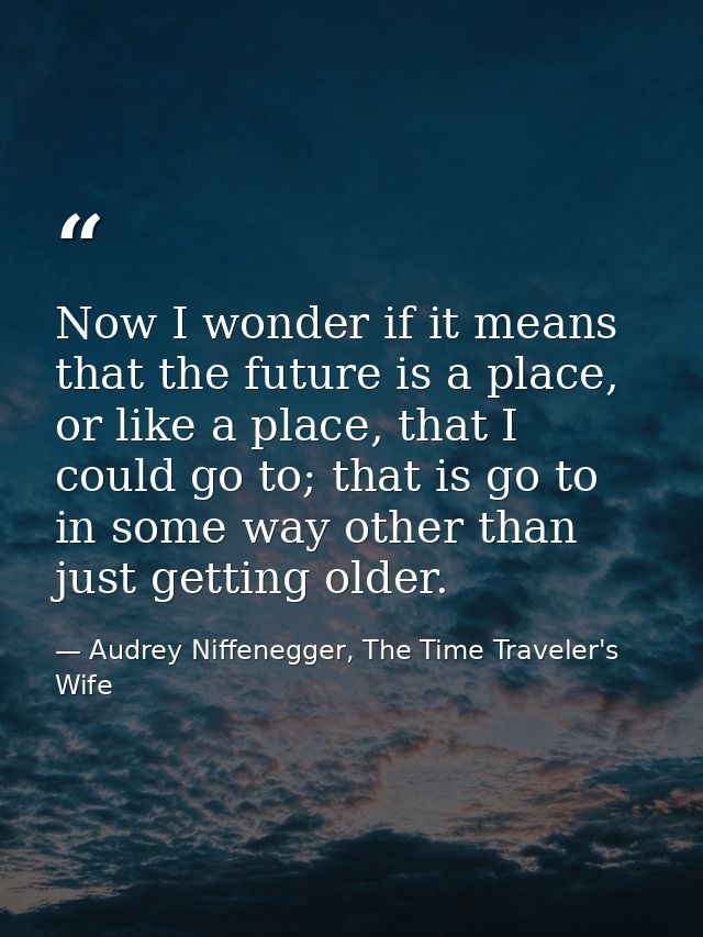 Now I wonder if it means that the future is a place, or like a place, that I could go to; that is go to in some way othe — Audrey Niffenegger, The Time Traveler's Wife