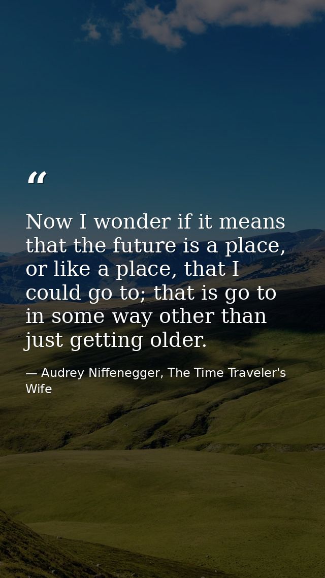 Now I wonder if it means that the future is a place, or like a place, that I could go to; that is go to in some way othe — Audrey Niffenegger, The Time Traveler's Wife