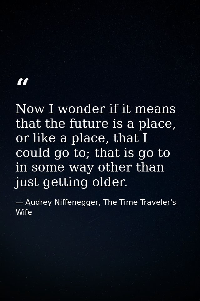 Now I wonder if it means that the future is a place, or like a place, that I could go to; that is go to in some way othe — Audrey Niffenegger, The Time Traveler's Wife