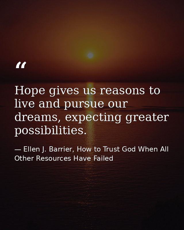 Hope gives us reasons to live and pursue our dreams, expecting greater possibilities. — Ellen J. Barrier, How to Trust God When All Other Resources Have Failed