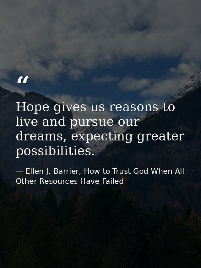 Hope gives us reasons to live and pursue our dreams, expecting greater possibilities. — Ellen J. Barrier, How to Trust God When All Other Resources Have Failed