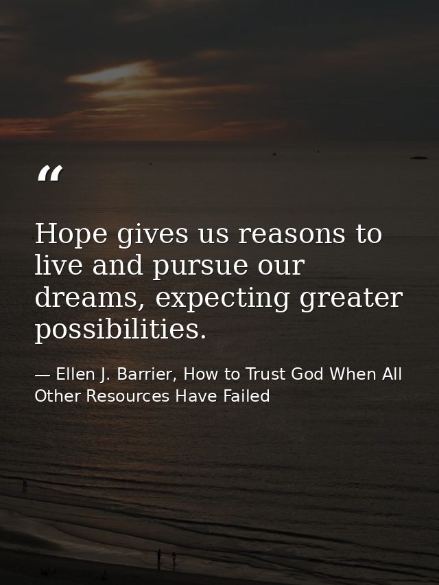 Hope gives us reasons to live and pursue our dreams, expecting greater possibilities. — Ellen J. Barrier, How to Trust God When All Other Resources Have Failed