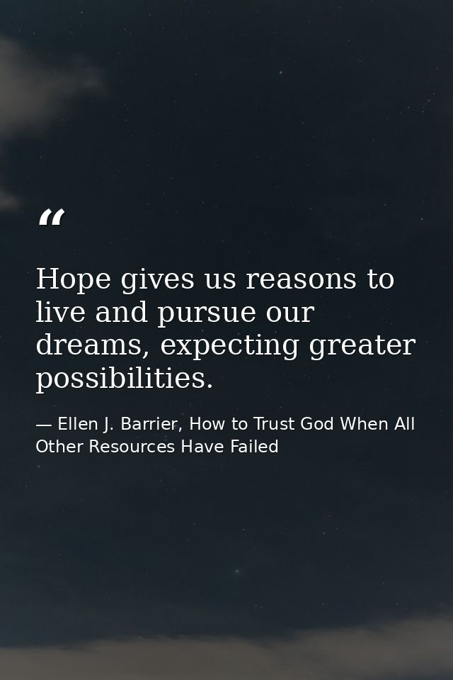 Hope gives us reasons to live and pursue our dreams, expecting greater possibilities. — Ellen J. Barrier, How to Trust God When All Other Resources Have Failed