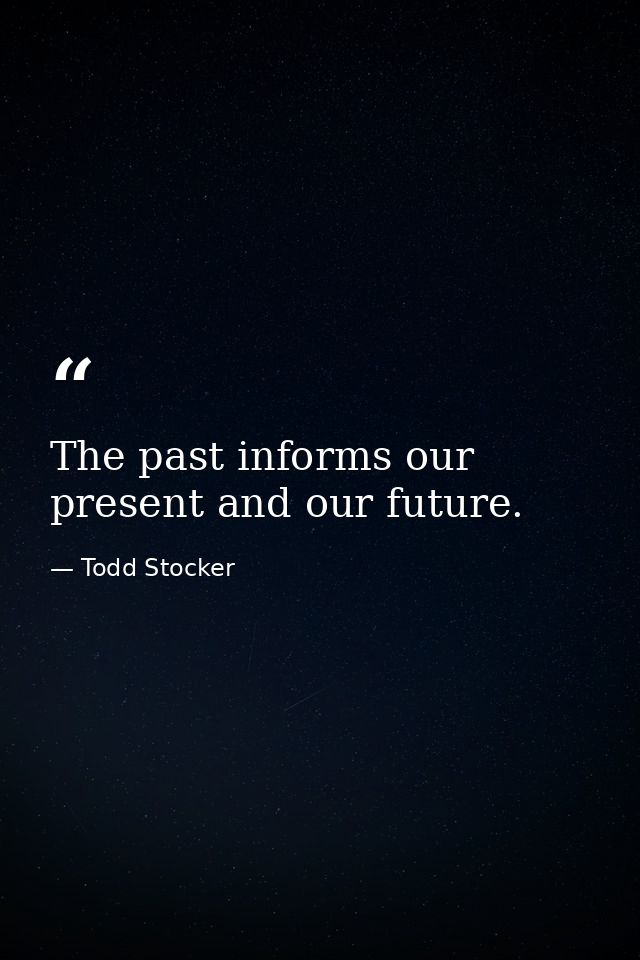 The past informs our present and our future. — Todd Stocker