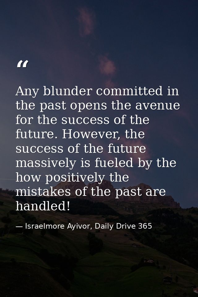 Any blunder committed in the past opens the avenue for the success of the future. However, the success of the future mas — Israelmore Ayivor, Daily Drive 365