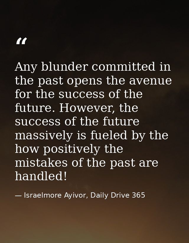 Any blunder committed in the past opens the avenue for the success of the future. However, the success of the future mas — Israelmore Ayivor, Daily Drive 365