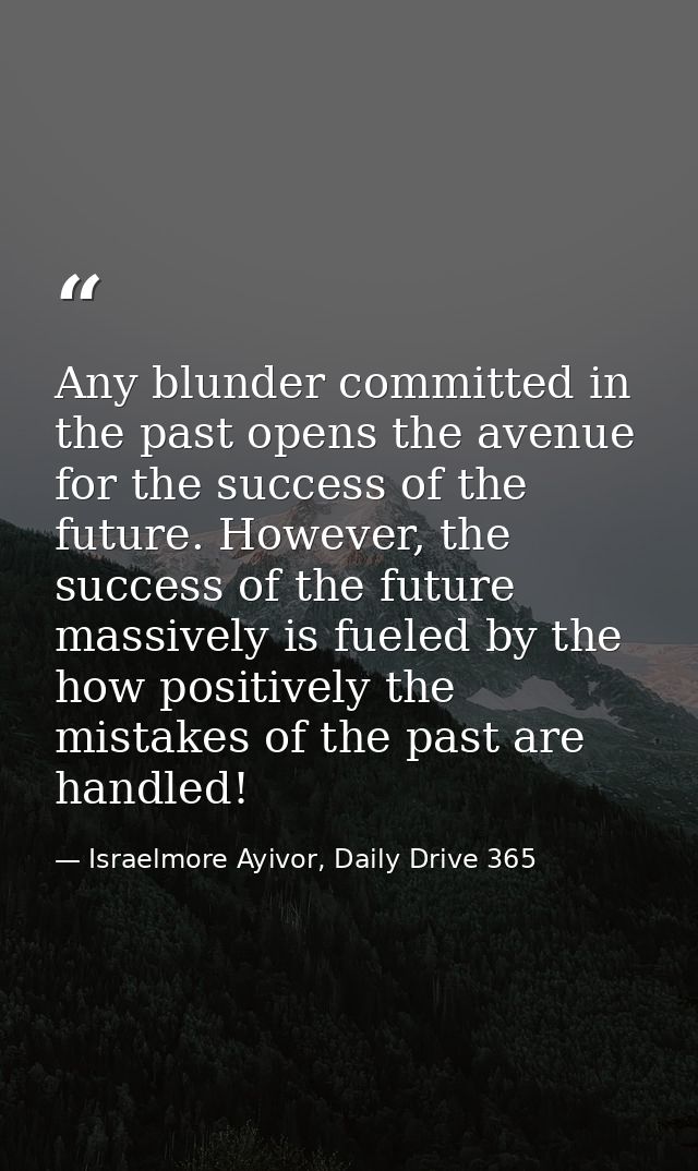 Any blunder committed in the past opens the avenue for the success of the future. However, the success of the future mas — Israelmore Ayivor, Daily Drive 365