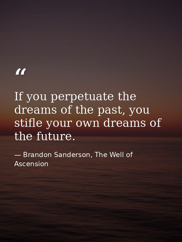If you perpetuate the dreams of the past, you stifle your own dreams of the future. — Brandon Sanderson, The Well of Ascension