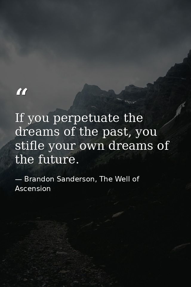 If you perpetuate the dreams of the past, you stifle your own dreams of the future. — Brandon Sanderson, The Well of Ascension