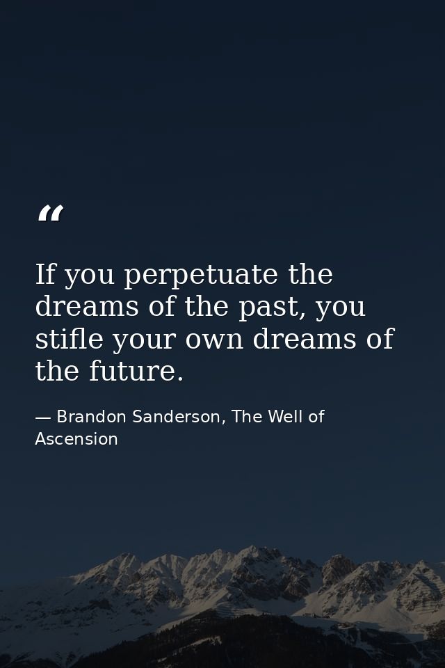 If you perpetuate the dreams of the past, you stifle your own dreams of the future. — Brandon Sanderson, The Well of Ascension
