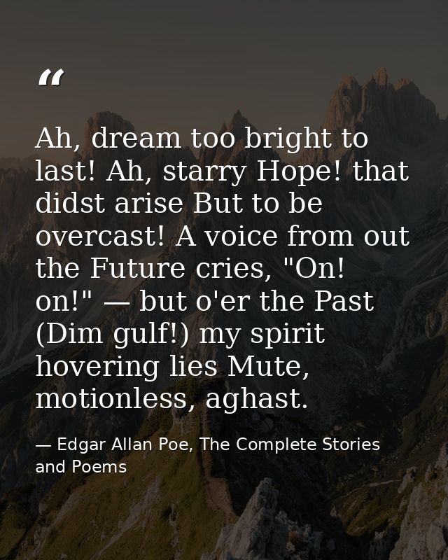Ah, dream too bright to last! Ah, starry Hope! that didst arise But to be overcast! A voice from out the Future cries, " — Edgar Allan Poe, The Complete Stories and Poems