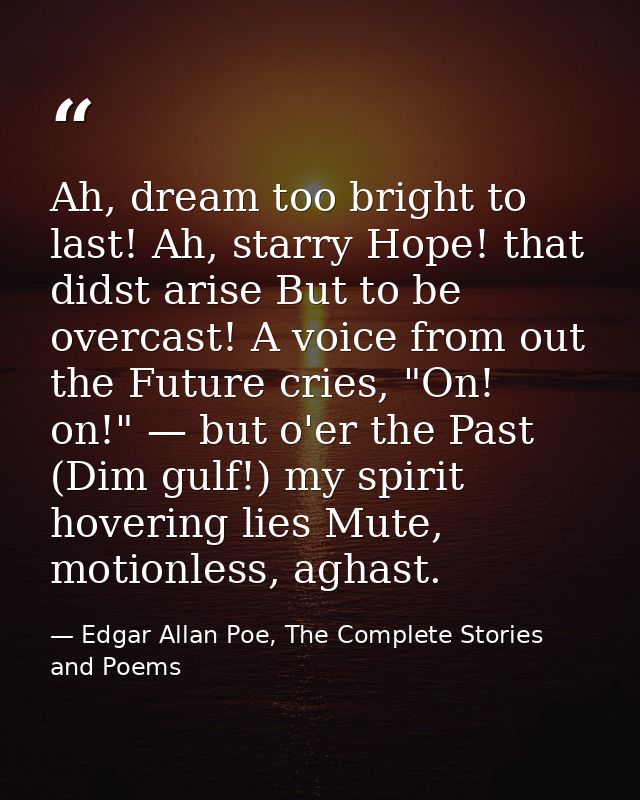 Ah, dream too bright to last! Ah, starry Hope! that didst arise But to be overcast! A voice from out the Future cries, " — Edgar Allan Poe, The Complete Stories and Poems