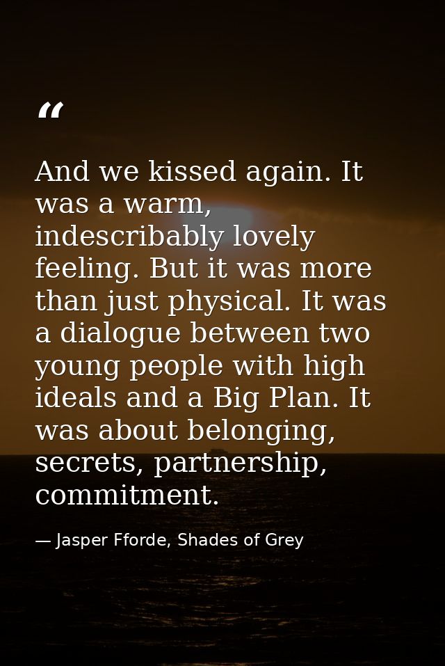 And we kissed again. It was a warm, indescribably lovely feeling. But it was more than just physical. It was a dialogue  — Jasper Fforde, Shades of Grey