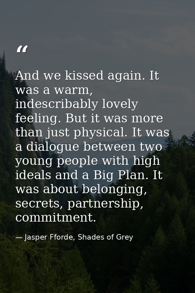 And we kissed again. It was a warm, indescribably lovely feeling. But it was more than just physical. It was a dialogue  — Jasper Fforde, Shades of Grey