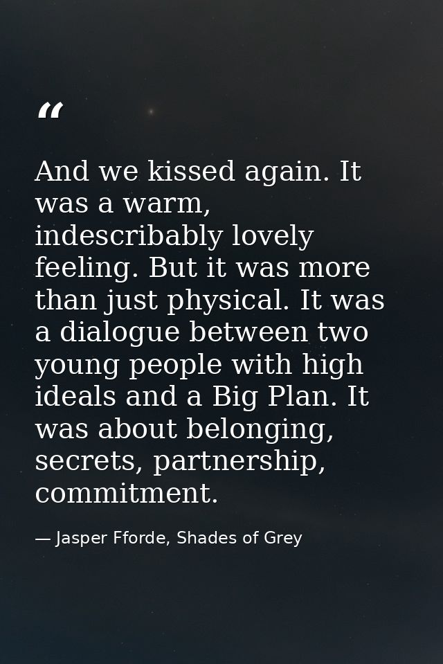 And we kissed again. It was a warm, indescribably lovely feeling. But it was more than just physical. It was a dialogue  — Jasper Fforde, Shades of Grey