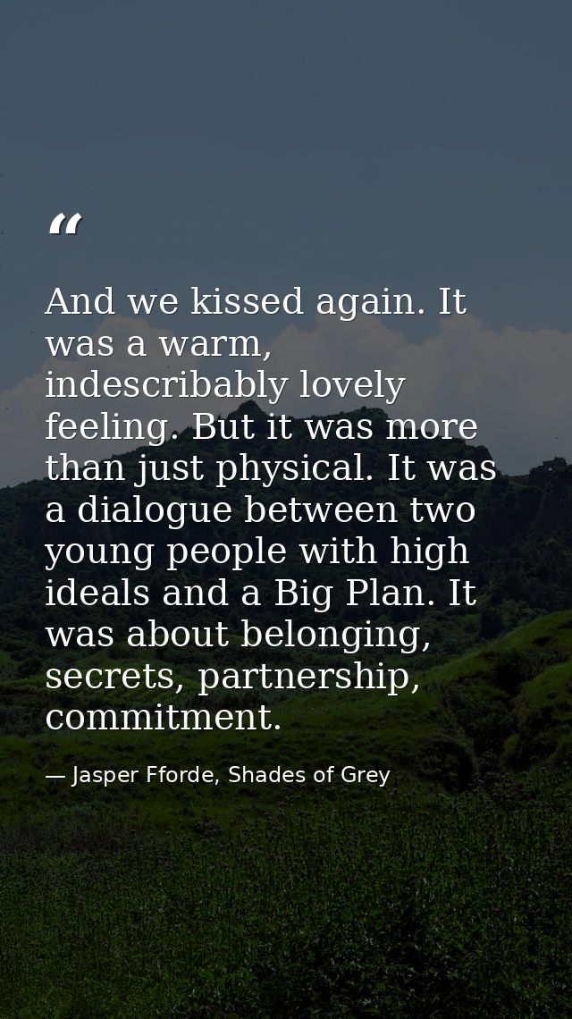 And we kissed again. It was a warm, indescribably lovely feeling. But it was more than just physical. It was a dialogue  — Jasper Fforde, Shades of Grey