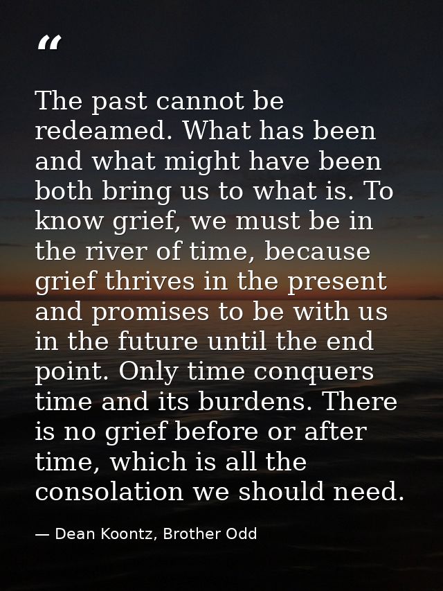 The past cannot be redeamed. What has been and what might have been both bring us to what is. To know grief, we must be  — Dean Koontz, Brother Odd