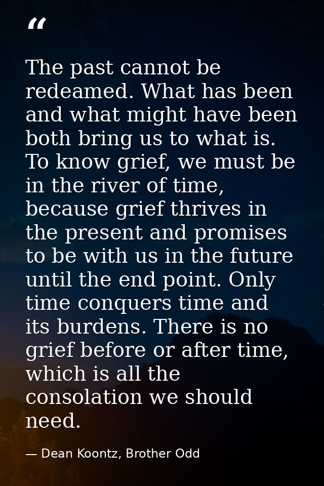 The past cannot be redeamed. What has been and what might have been both bring us to what is. To know grief, we must be  — Dean Koontz, Brother Odd
