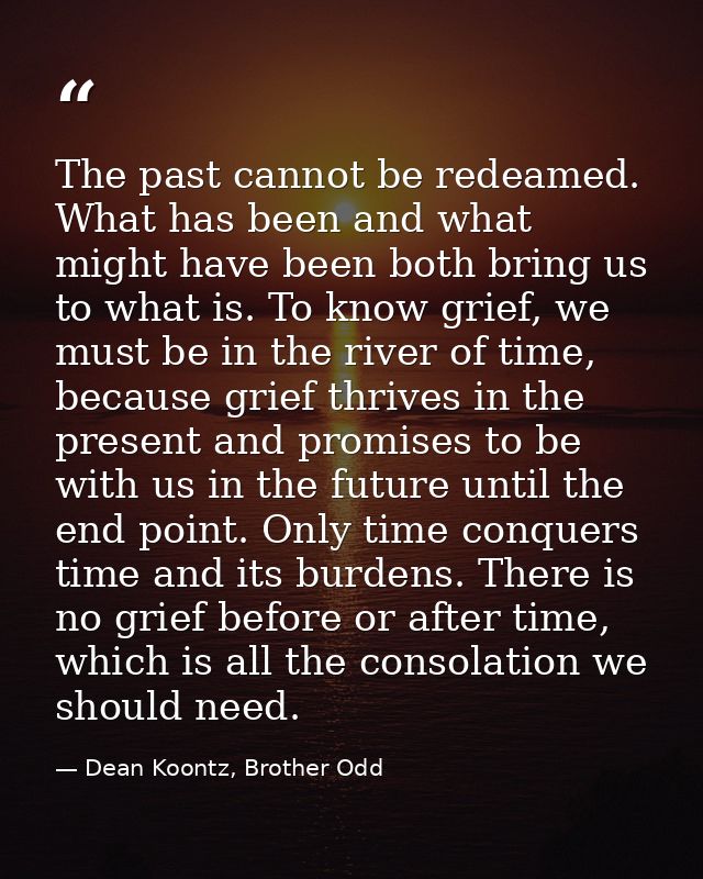 The past cannot be redeamed. What has been and what might have been both bring us to what is. To know grief, we must be  — Dean Koontz, Brother Odd