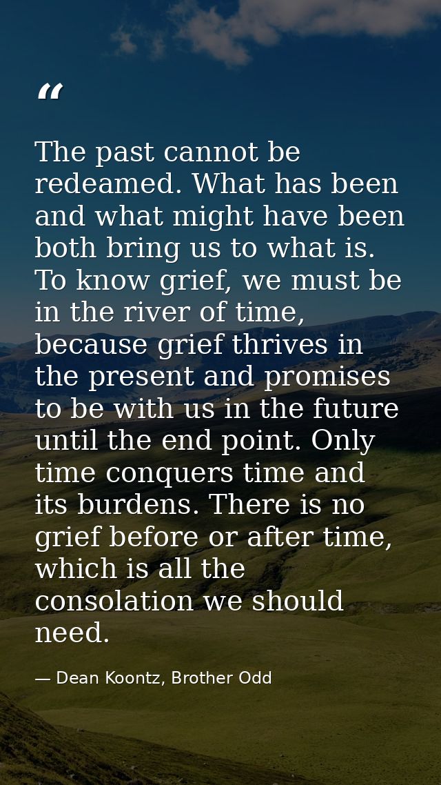 The past cannot be redeamed. What has been and what might have been both bring us to what is. To know grief, we must be  — Dean Koontz, Brother Odd