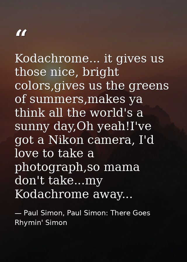 Kodachrome... it gives us those nice, bright colors,gives us the greens of summers,makes ya think all the world's a sunn — Paul Simon, Paul Simon: There Goes Rhymin' Simon