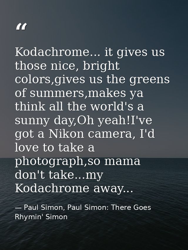 Kodachrome... it gives us those nice, bright colors,gives us the greens of summers,makes ya think all the world's a sunn — Paul Simon, Paul Simon: There Goes Rhymin' Simon