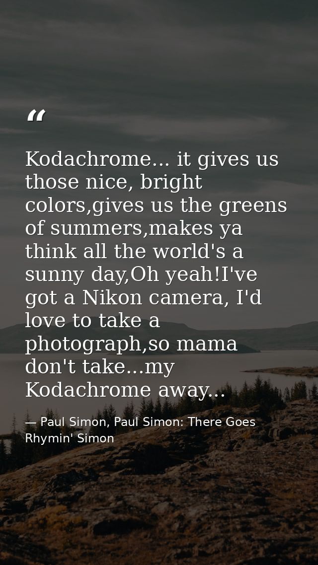 Kodachrome... it gives us those nice, bright colors,gives us the greens of summers,makes ya think all the world's a sunn — Paul Simon, Paul Simon: There Goes Rhymin' Simon