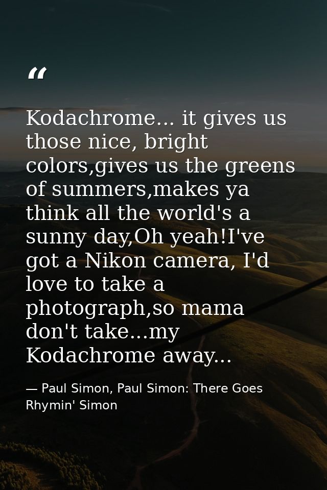 Kodachrome... it gives us those nice, bright colors,gives us the greens of summers,makes ya think all the world's a sunn — Paul Simon, Paul Simon: There Goes Rhymin' Simon